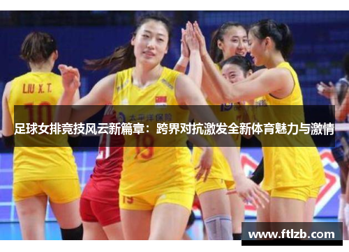 足球女排竞技风云新篇章：跨界对抗激发全新体育魅力与激情
