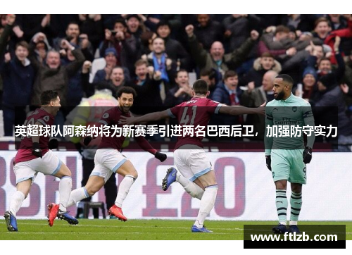 英超球队阿森纳将为新赛季引进两名巴西后卫，加强防守实力