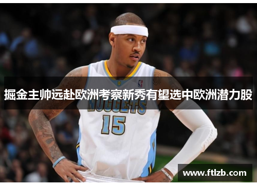 掘金主帅远赴欧洲考察新秀有望选中欧洲潜力股