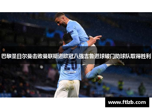 巴黎圣日尔曼击败曼联挺进欧冠八强吉鲁进球破门助球队取得胜利