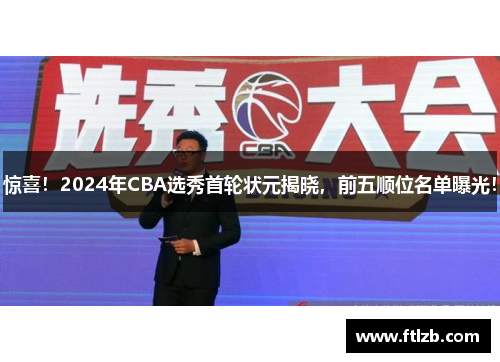 惊喜！2024年CBA选秀首轮状元揭晓，前五顺位名单曝光！