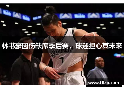 林书豪因伤缺席季后赛，球迷担心其未来