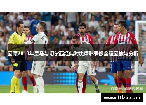 回顾2013年皇马与切尔西经典对决精彩录像全程回放与分析