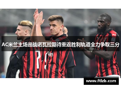 AC米兰主场迎战诺瓦拉期待重返胜利轨道全力争取三分
