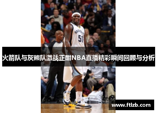 火箭队与灰熊队激战正酣NBA直播精彩瞬间回顾与分析