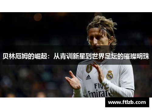 贝林厄姆的崛起：从青训新星到世界足坛的璀璨明珠