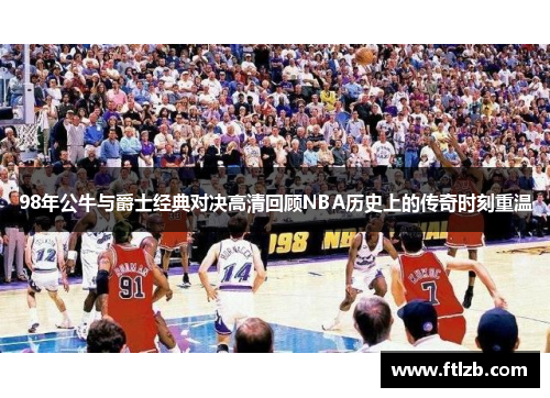 98年公牛与爵士经典对决高清回顾NBA历史上的传奇时刻重温