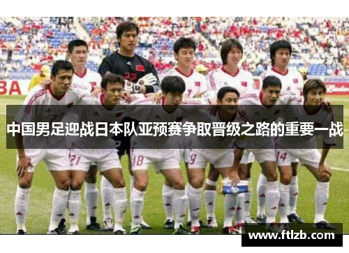中国男足迎战日本队亚预赛争取晋级之路的重要一战