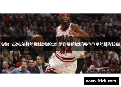 安嫩与汉密尔顿的巅峰对决谁能笑到最后解析两位巨星的精彩较量