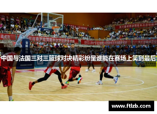中国与法国三对三篮球对决精彩纷呈谁能在赛场上笑到最后