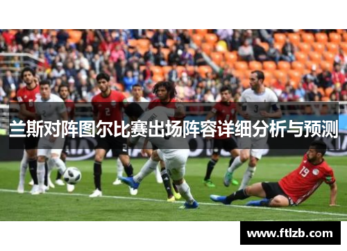 兰斯对阵图尔比赛出场阵容详细分析与预测
